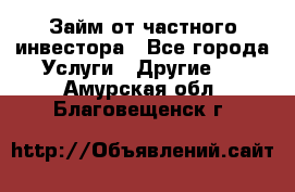 Займ от частного инвестора - Все города Услуги » Другие   . Амурская обл.,Благовещенск г.